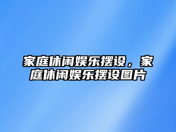 家庭休閑娛樂(lè )擺設，家庭休閑娛樂(lè )擺設圖片