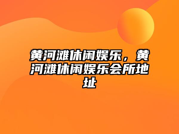 黃河灘休閑娛樂(lè )，黃河灘休閑娛樂(lè )會(huì )所地址