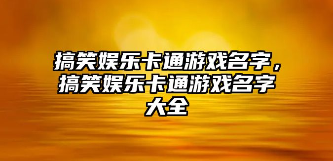 搞笑娛樂(lè )卡通游戲名字，搞笑娛樂(lè )卡通游戲名字大全