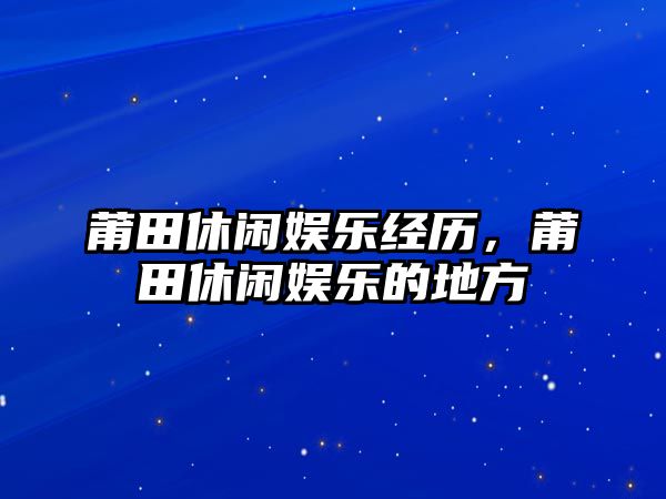 莆田休閑娛樂(lè )經(jīng)歷，莆田休閑娛樂(lè )的地方