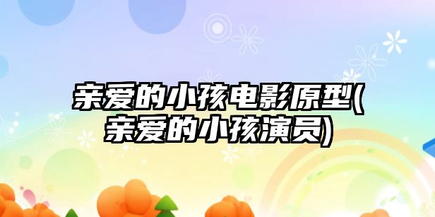 親愛(ài)的小孩電影原型(親愛(ài)的小孩演員)