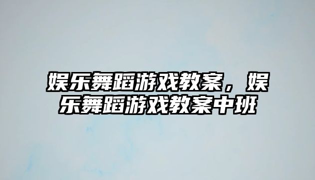 娛樂(lè )舞蹈游戲教案，娛樂(lè )舞蹈游戲教案中班