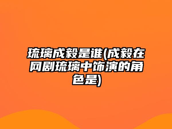 琉璃成毅是誰(shuí)(成毅在網(wǎng)劇琉璃中飾演的角色是)