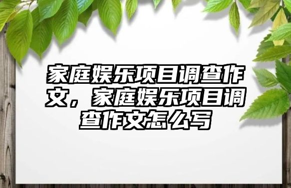 家庭娛樂(lè )項目調查作文，家庭娛樂(lè )項目調查作文怎么寫(xiě)