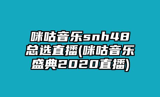 咪咕音樂(lè )snh48總選直播(咪咕音樂(lè )盛典2020直播)