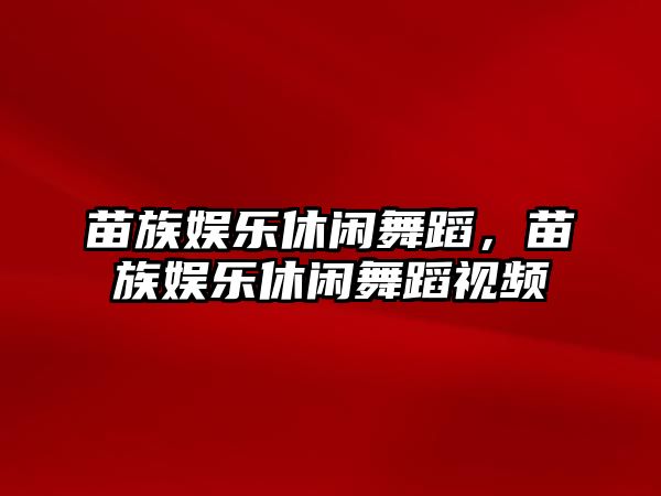 苗族娛樂(lè )休閑舞蹈，苗族娛樂(lè )休閑舞蹈視頻