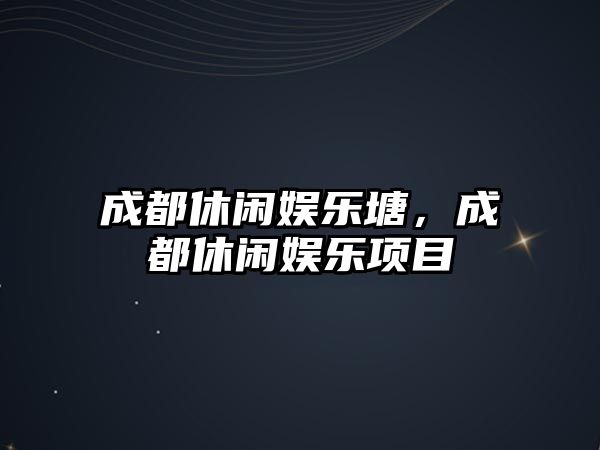 成都休閑娛樂(lè )塘，成都休閑娛樂(lè )項目