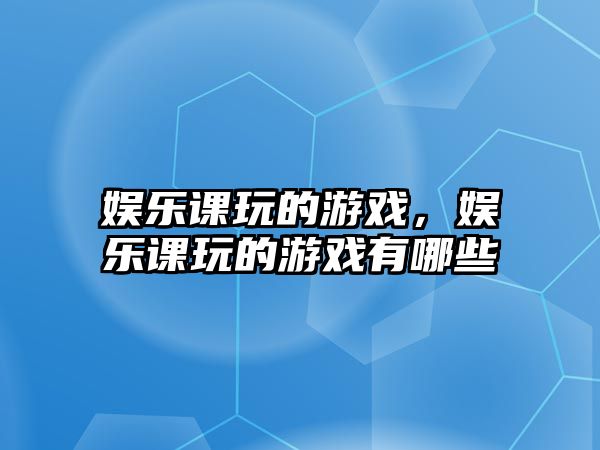 娛樂(lè )課玩的游戲，娛樂(lè )課玩的游戲有哪些