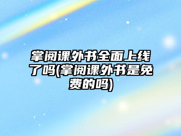 掌閱課外書(shū)全面上線(xiàn)了嗎(掌閱課外書(shū)是免費的嗎)