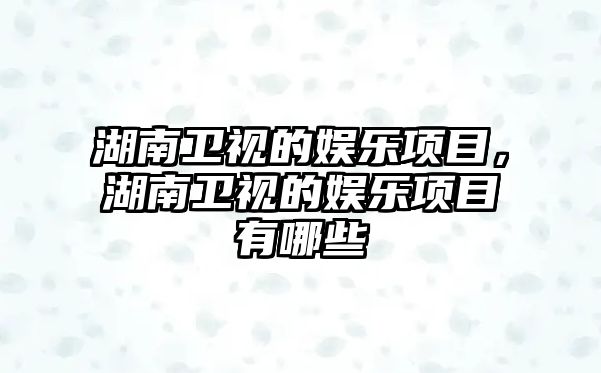 湖南衛視的娛樂(lè )項目，湖南衛視的娛樂(lè )項目有哪些