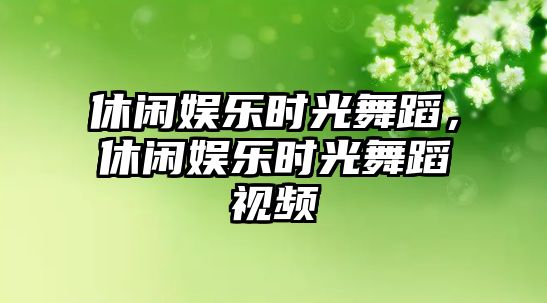 休閑娛樂(lè )時(shí)光舞蹈，休閑娛樂(lè )時(shí)光舞蹈視頻