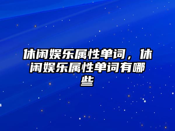 休閑娛樂(lè )屬性單詞，休閑娛樂(lè )屬性單詞有哪些