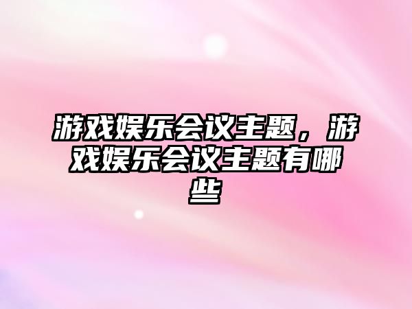 游戲娛樂(lè )會(huì )議主題，游戲娛樂(lè )會(huì )議主題有哪些