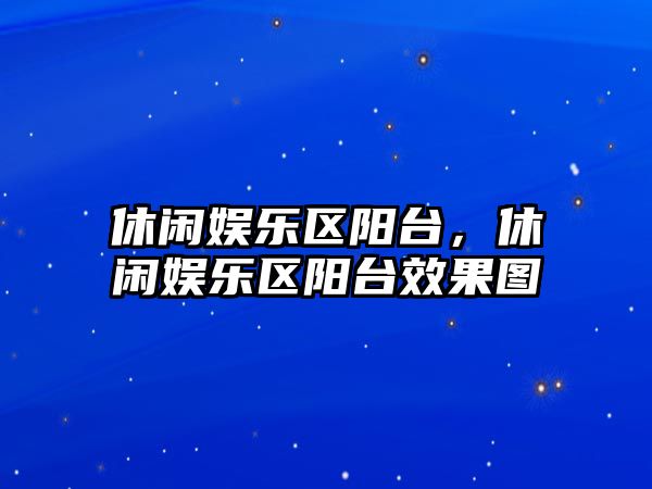 休閑娛樂(lè )區陽(yáng)臺，休閑娛樂(lè )區陽(yáng)臺效果圖