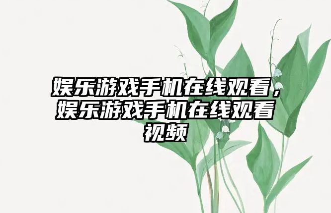 娛樂(lè )游戲手機在線(xiàn)觀(guān)看，娛樂(lè )游戲手機在線(xiàn)觀(guān)看視頻