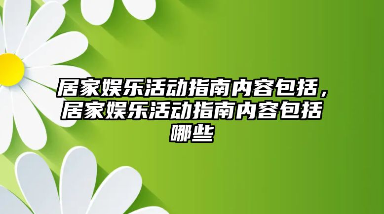 居家?jiàn)蕵?lè )活動(dòng)指南內容包括，居家?jiàn)蕵?lè )活動(dòng)指南內容包括哪些