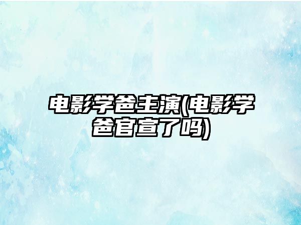 電影學(xué)爸主演(電影學(xué)爸官宣了嗎)