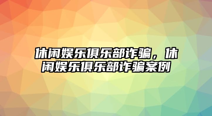 休閑娛樂(lè )俱樂(lè )部詐騙，休閑娛樂(lè )俱樂(lè )部詐騙案例