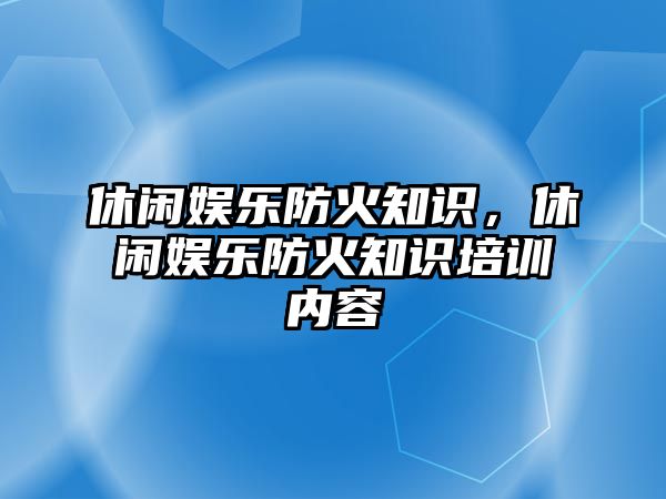 休閑娛樂(lè )防火知識，休閑娛樂(lè )防火知識培訓內容