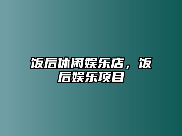 飯后休閑娛樂(lè )店，飯后娛樂(lè )項目