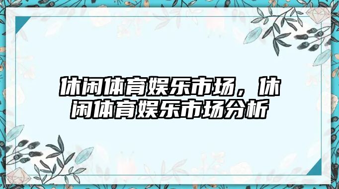 休閑體育娛樂(lè )市場(chǎng)，休閑體育娛樂(lè )市場(chǎng)分析