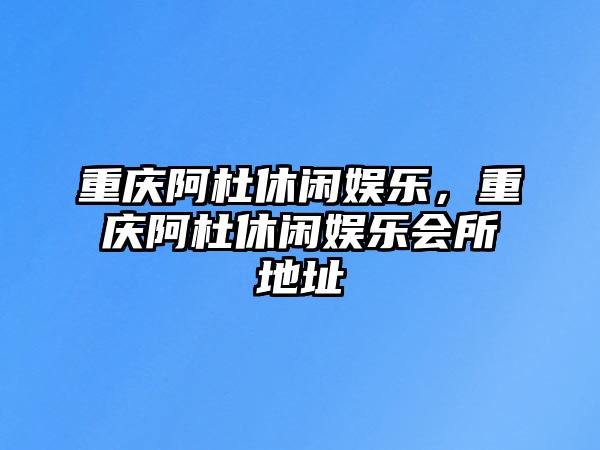 重慶阿杜休閑娛樂(lè )，重慶阿杜休閑娛樂(lè )會(huì )所地址