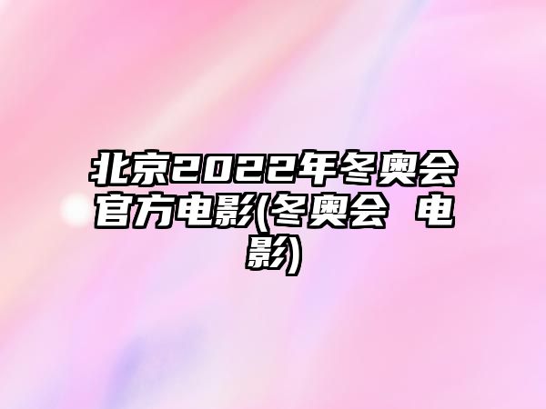 北京2022年冬奧會(huì )官方電影(冬奧會(huì ) 電影)