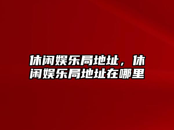 休閑娛樂(lè )局地址，休閑娛樂(lè )局地址在哪里