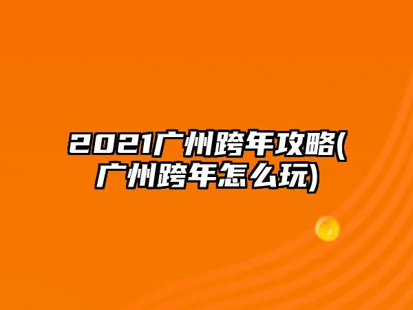 2021廣州跨年攻略(廣州跨年怎么玩)