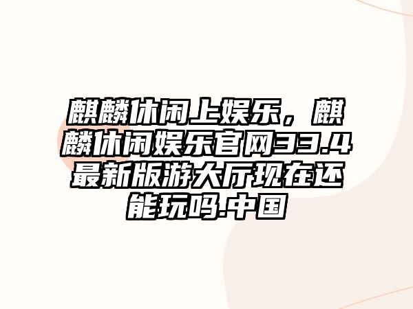 麒麟休閑上娛樂(lè )，麒麟休閑娛樂(lè )官網(wǎng)33.4最新版游大廳現在還能玩嗎.中國