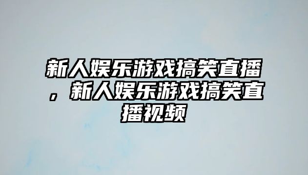 新人娛樂(lè )游戲搞笑直播，新人娛樂(lè )游戲搞笑直播視頻