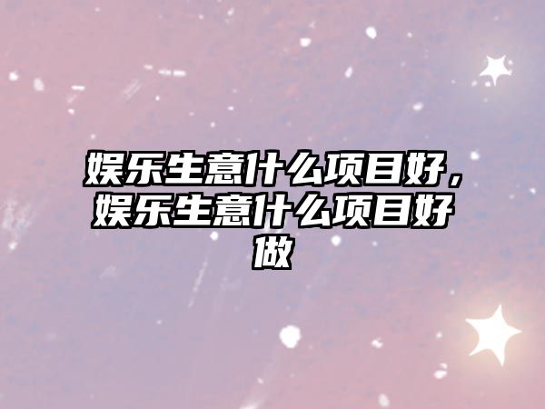 娛樂(lè )生意什么項目好，娛樂(lè )生意什么項目好做