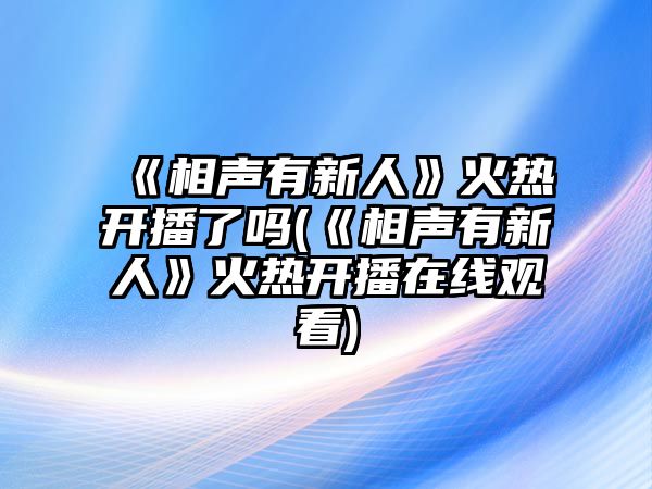 《相聲有新人》火熱開(kāi)播了嗎(《相聲有新人》火熱開(kāi)播在線(xiàn)觀(guān)看)