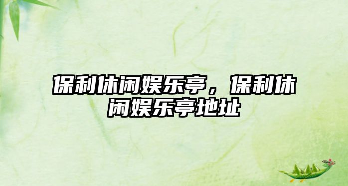 保利休閑娛樂(lè )亭，保利休閑娛樂(lè )亭地址