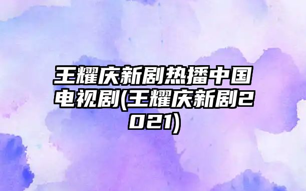 王耀慶新劇熱播中國電視劇(王耀慶新劇2021)