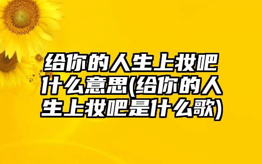 給你的人生上妝吧什么意思(給你的人生上妝吧是什么歌)