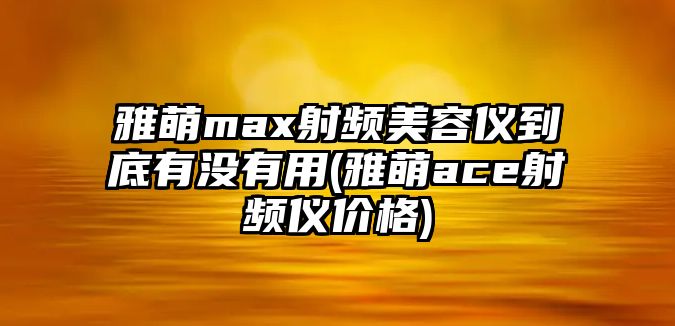 雅萌max射頻美容儀到底有沒(méi)有用(雅萌ace射頻儀價(jià)格)