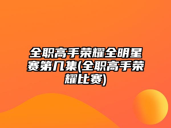 全職高手榮耀全明星賽第幾集(全職高手榮耀比賽)