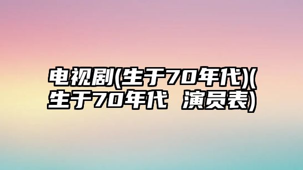 電視劇(生于70年代)(生于70年代 演員表)