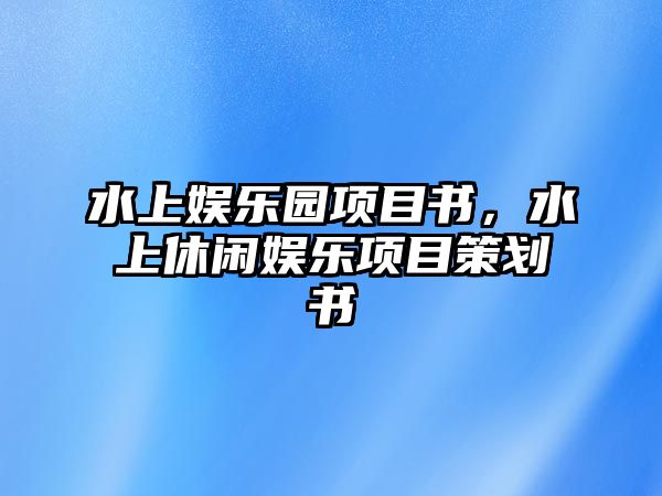 水上娛樂(lè )園項目書(shū)，水上休閑娛樂(lè )項目策劃書(shū)