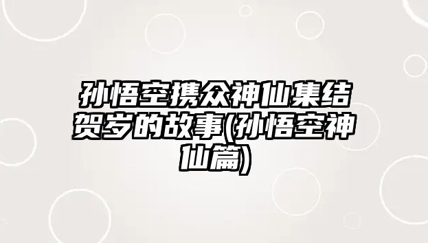 孫悟空攜眾神仙集結賀歲的故事(孫悟空神仙篇)