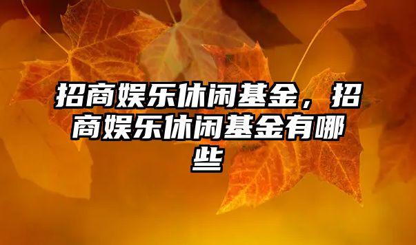 招商娛樂(lè )休閑基金，招商娛樂(lè )休閑基金有哪些