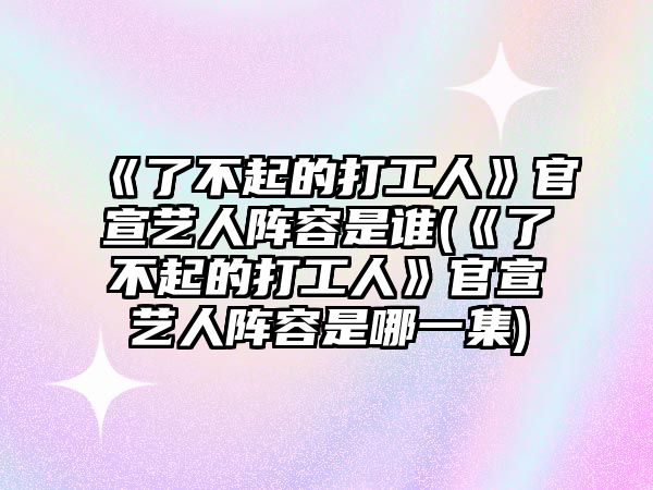 《了不起的打工人》官宣藝人陣容是誰(shuí)(《了不起的打工人》官宣藝人陣容是哪一集)