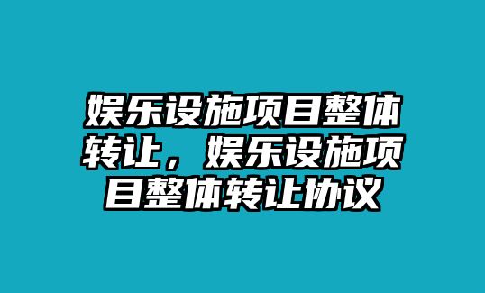 娛樂(lè )設施項目整體轉讓?zhuān)瑠蕵?lè )設施項目整體轉讓協(xié)議