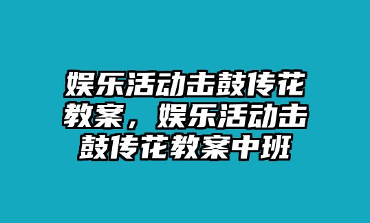 娛樂(lè )活動(dòng)擊鼓傳花教案，娛樂(lè )活動(dòng)擊鼓傳花教案中班