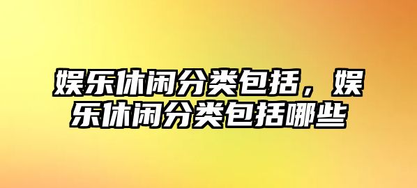 娛樂(lè )休閑分類(lèi)包括，娛樂(lè )休閑分類(lèi)包括哪些