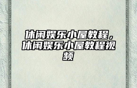 休閑娛樂(lè )小屋教程，休閑娛樂(lè )小屋教程視頻