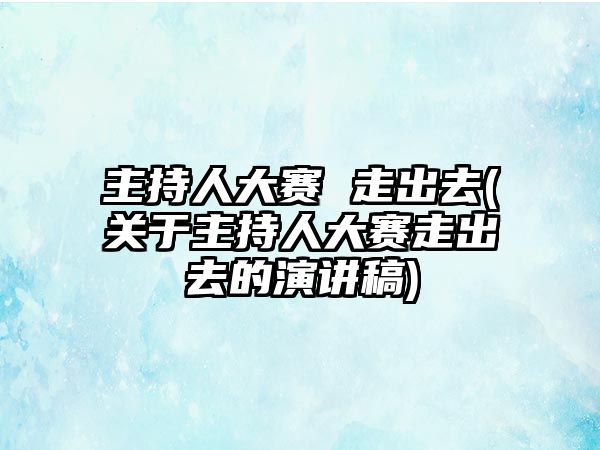 主持人大賽 走出去(關(guān)于主持人大賽走出去的演講稿)