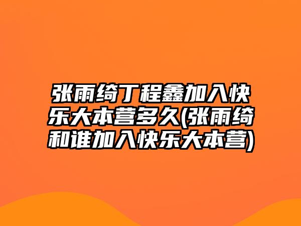 張雨綺丁程鑫加入快樂(lè )大本營(yíng)多久(張雨綺和誰(shuí)加入快樂(lè )大本營(yíng))