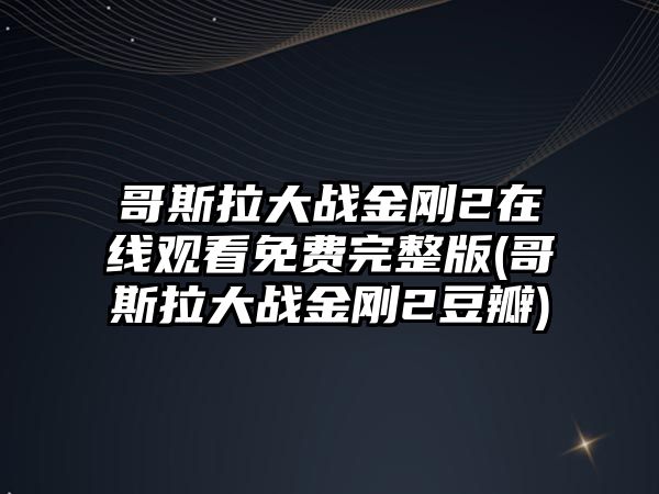 哥斯拉大戰金剛2在線(xiàn)觀(guān)看免費完整版(哥斯拉大戰金剛2豆瓣)